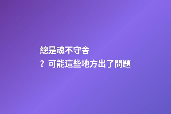 總是魂不守舍？可能這些地方出了問題